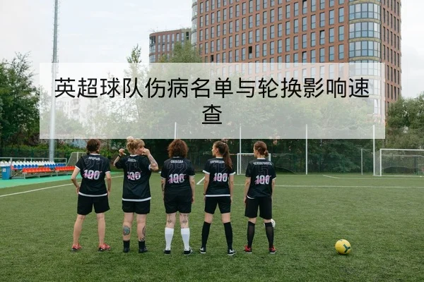 英超球队伤病名单与轮换影响速查